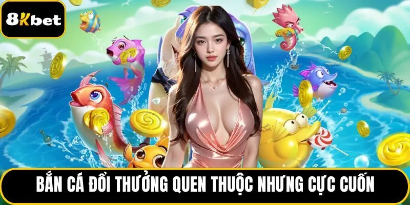 Bắn cá đổi thưởng quen thuộc nhưng cực cuốn