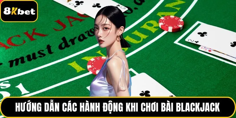 Hướng dẫn các hành động khi chơi bài Blackjack